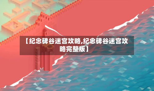 【纪念碑谷迷宫攻略,纪念碑谷迷宫攻略完整版】