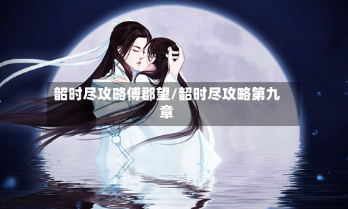 韶时尽攻略傅郡望/韶时尽攻略第九章