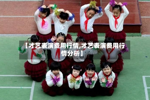 【才艺表演费用行情,才艺表演费用行情分析】-第2张图片