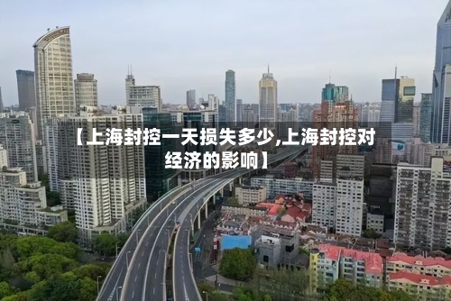【上海封控一天损失多少,上海封控对经济的影响】