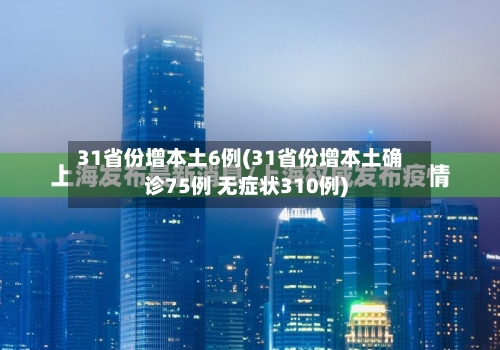 31省份增本土6例(31省份增本土确诊75例 无症状310例)-第2张图片