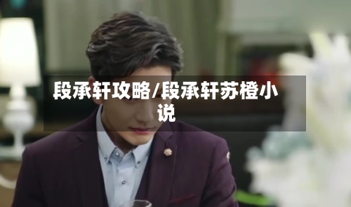 段承轩攻略/段承轩苏橙小说