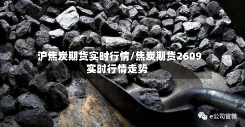 沪焦炭期货实时行情/焦炭期货2609实时行情走势-第2张图片