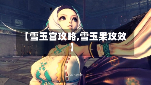 【雪玉宫攻略,雪玉果攻效】