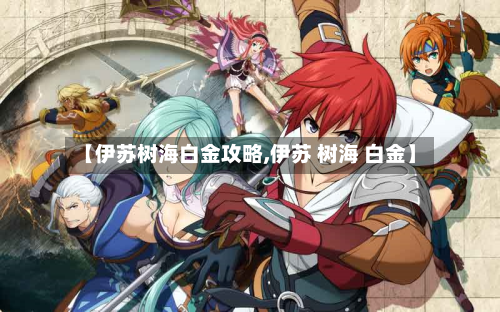 【伊苏树海白金攻略,伊苏 树海 白金】-第2张图片
