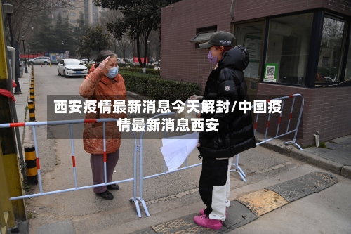 西安疫情最新消息今天解封/中国疫情最新消息西安