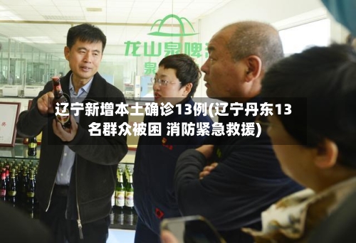 辽宁新增本土确诊13例(辽宁丹东13名群众被困 消防紧急救援)