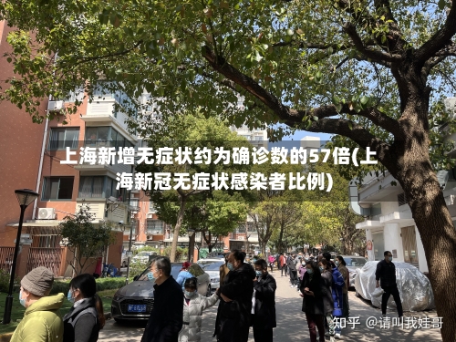 上海新增无症状约为确诊数的57倍(上海新冠无症状感染者比例)-第2张图片