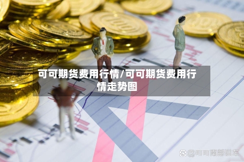可可期货费用行情/可可期货费用行情走势图