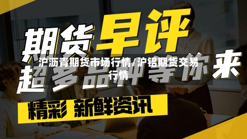 沪沥青期货市场行情/沪铝期货交易行情-第3张图片