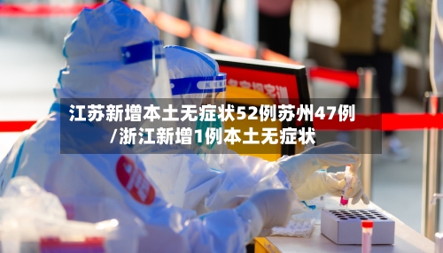 江苏新增本土无症状52例苏州47例/浙江新增1例本土无症状