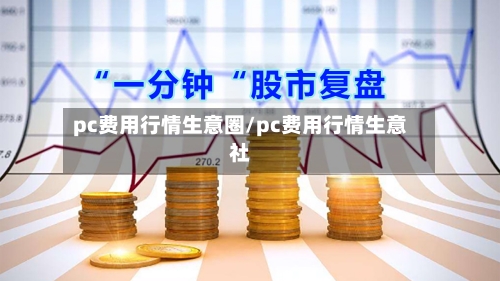 pc费用行情生意圈/pc费用行情生意社