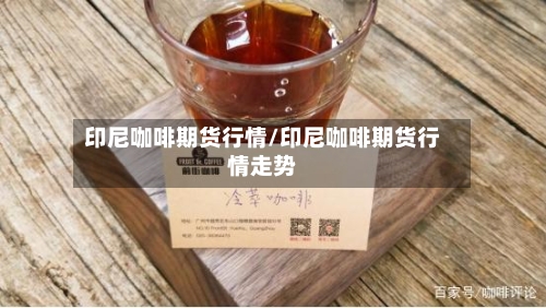 印尼咖啡期货行情/印尼咖啡期货行情走势
