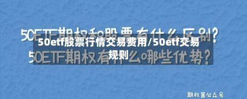 50etf股票行情交易费用/50etf交易规则-第2张图片