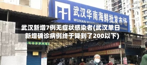 武汉新增7例无症状感染者(武汉单日新增确诊病例终于降到了200以下)