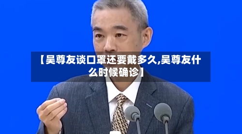 【吴尊友谈口罩还要戴多久,吴尊友什么时候确诊】-第3张图片