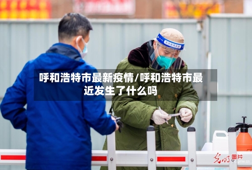 呼和浩特市最新疫情/呼和浩特市最近发生了什么吗