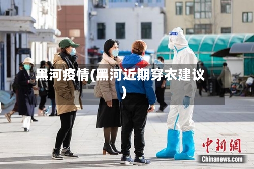 黑河疫情(黑河近期穿衣建议)