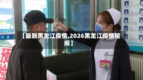 【最新黑龙江疫情,2026黑龙江疫情视频】