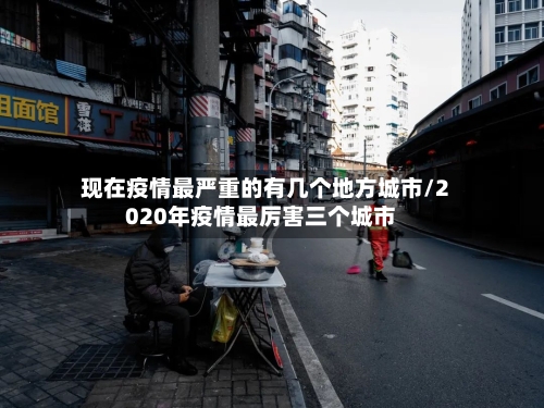 现在疫情最严重的有几个地方城市/2020年疫情最厉害三个城市-第3张图片