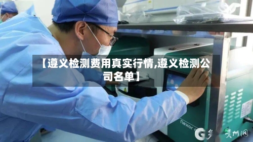 【遵义检测费用真实行情,遵义检测公司名单】