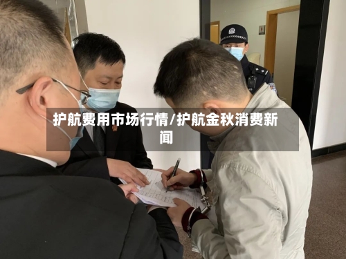护航费用市场行情/护航金秋消费新闻