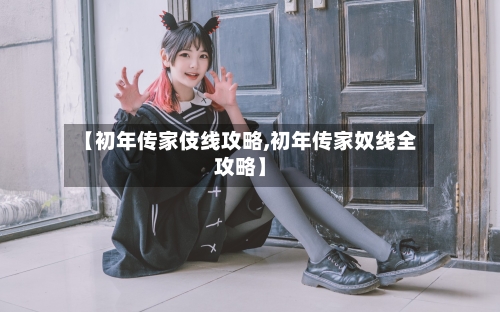 【初年传家伎线攻略,初年传家奴线全攻略】
