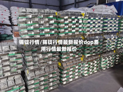 锡锭行情/锡锭行情最新报价dop费用行情最新报价-第2张图片