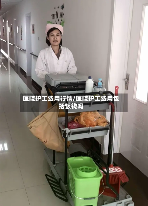 医院护工费用行情/医院护工费用包括饭钱吗