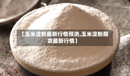 【玉米淀粉最新行情预测,玉米淀粉期货最新行情】