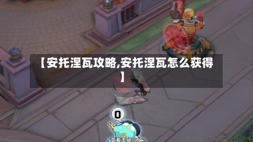 【安托涅瓦攻略,安托涅瓦怎么获得】-第2张图片