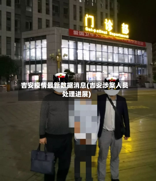 吉安疫情最新数据消息(吉安涉案人员处理进展)-第2张图片