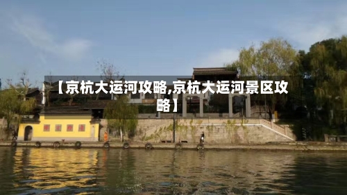 【京杭大运河攻略,京杭大运河景区攻略】