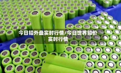 今日铅外盘实时行情/今日世界铅价实时行情
