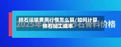 碎石运输费用行情怎么算/如何计算碎石加工成本