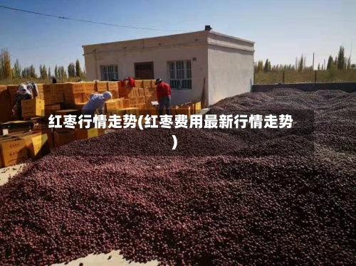 红枣行情走势(红枣费用最新行情走势)