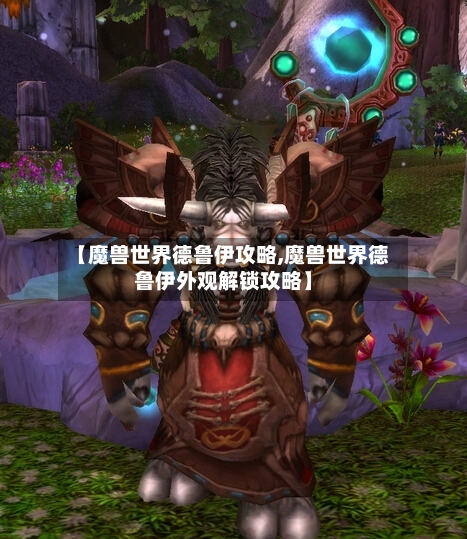 【魔兽世界德鲁伊攻略,魔兽世界德鲁伊外观解锁攻略】
