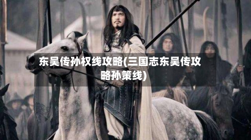 东吴传孙权线攻略(三国志东吴传攻略孙策线)-第2张图片