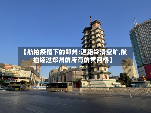 【航拍疫情下的郑州:道路冷清空旷,航拍经过郑州的所有的黄河桥】