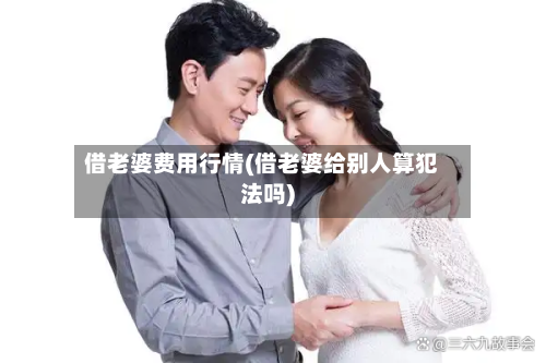 借老婆费用行情(借老婆给别人算犯法吗)-第3张图片