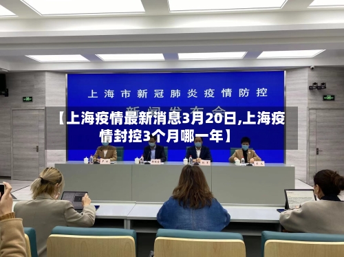 【上海疫情最新消息3月20日,上海疫情封控3个月哪一年】