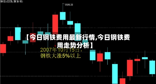 【今日钢铁费用最新行情,今日钢铁费用走势分析】