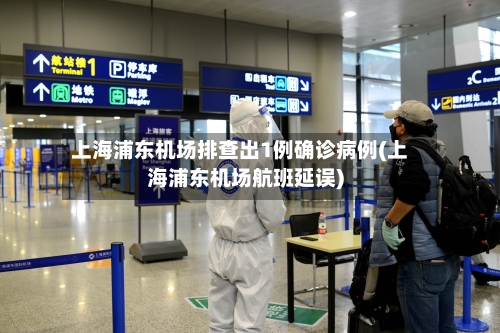 上海浦东机场排查出1例确诊病例(上海浦东机场航班延误)-第3张图片