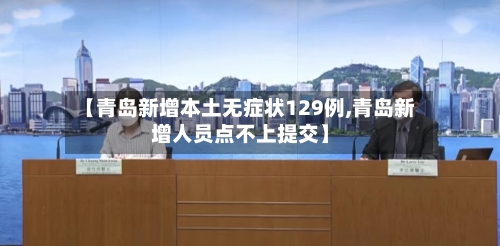 【青岛新增本土无症状129例,青岛新增人员点不上提交】-第3张图片