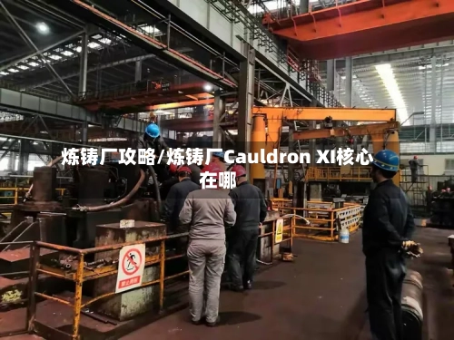 炼铸厂攻略/炼铸厂Cauldron XI核心在哪-第2张图片