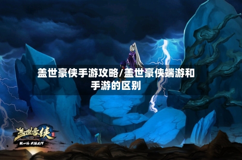 盖世豪侠手游攻略/盖世豪侠端游和手游的区别-第2张图片