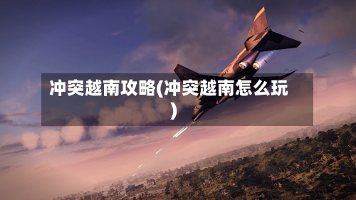 冲突越南攻略(冲突越南怎么玩)-第3张图片