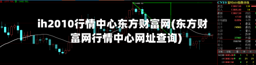 ih2010行情中心东方财富网(东方财富网行情中心网址查询)