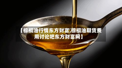 【棕榈油行情东方财富,棕榈油期货费用讨论吧东方财富网】-第2张图片
