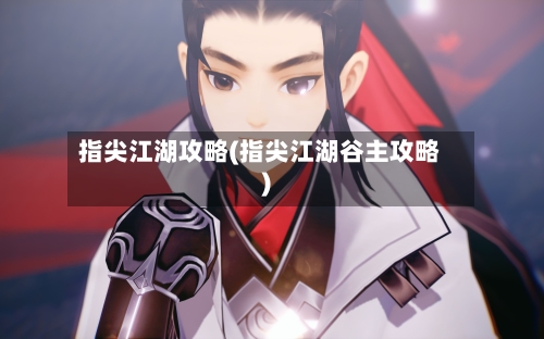 指尖江湖攻略(指尖江湖谷主攻略)